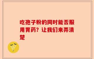 吃孢子粉的同时能否服用胃药？让我们来弄清楚