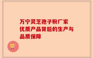 万宁灵芝孢子粉厂家 优质产品背后的生产与品质保障