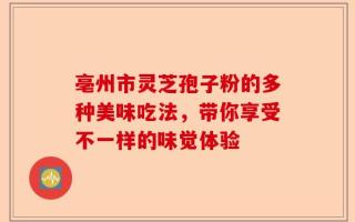 亳州市灵芝孢子粉的多种美味吃法，带你享受不一样的味觉体验