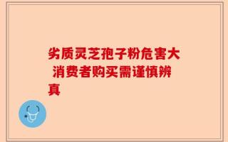 劣质灵芝孢子粉危害大 消费者购买需谨慎辨真