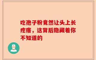 吃孢子粉竟然让头上长疙瘩，这背后隐藏着你不知道的