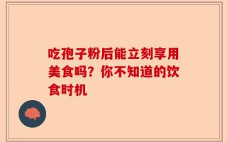 吃孢子粉后能立刻享用美食吗？你不知道的饮食时机