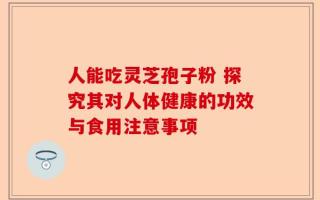人能吃灵芝孢子粉 探究其对人体健康的功效与食用注意事项