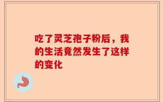 吃了灵芝孢子粉后，我的生活竟然发生了这样的变化