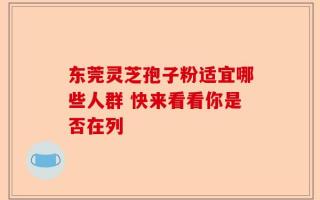 东莞灵芝孢子粉适宜哪些人群 快来看看你是否在列