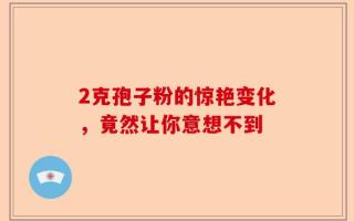 2克孢子粉的惊艳变化，竟然让你意想不到