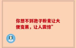 你想不到孢子粉竟让大便变黑，让人震惊”