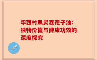 华西村凤灵森孢子油：独特价值与健康功效的深度探究