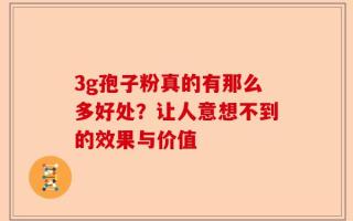 3g孢子粉真的有那么多好处？让人意想不到的效果与价值