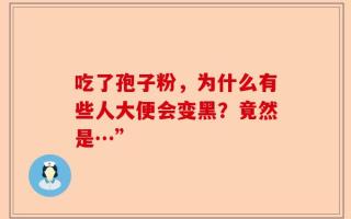 吃了孢子粉，为什么有些人大便会变黑？竟然是…”