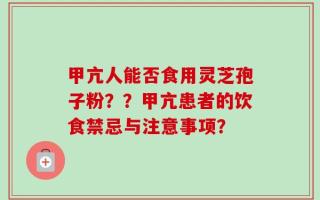 甲亢人能否食用灵芝孢子粉？？甲亢患者的饮食禁忌与注意事项？