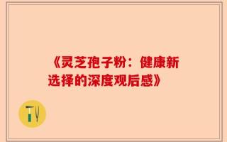 《灵芝孢子粉：健康新选择的深度观后感》