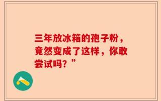 三年放冰箱的孢子粉，竟然变成了这样，你敢尝试吗？”