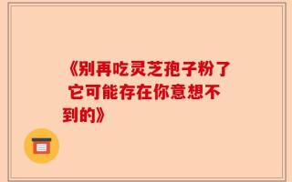 《别再吃灵芝孢子粉了 它可能存在你意想不到的》