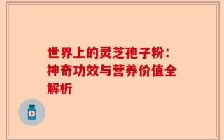 世界上的灵芝孢子粉：神奇功效与营养价值全解析