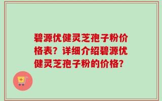 碧源优健灵芝孢子粉价格表？详细介绍碧源优健灵芝孢子粉的价格？