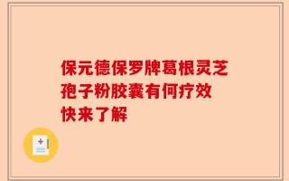保元德保罗牌葛根灵芝孢子粉胶囊有何疗效 快来了解