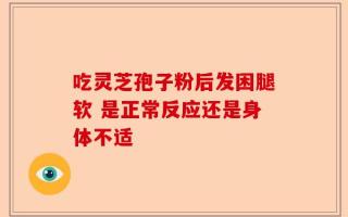 吃灵芝孢子粉后发困腿软 是正常反应还是身体不适