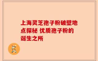 上海灵芝孢子粉破壁地点探秘 优质孢子粉的诞生之所