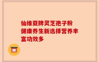 仙维亚牌灵芝孢子粉 健康养生新选择营养丰富功效多