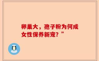 卵巢大，孢子粉为何成女性保养新宠？”