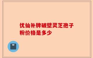 优仙补牌破壁灵芝孢子粉价格是多少