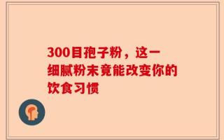 300目孢子粉，这一细腻粉末竟能改变你的饮食习惯