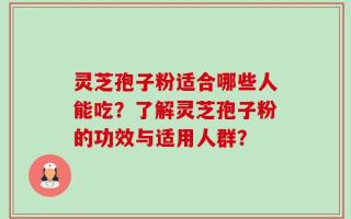 灵芝孢子粉适合哪些人能吃？了解灵芝孢子粉的功效与适用人群？