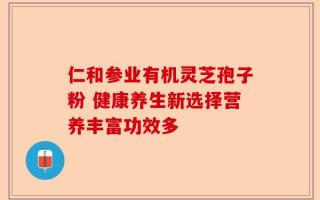 仁和参业有机灵芝孢子粉 健康养生新选择营养丰富功效多
