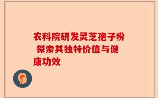 农科院研发灵芝孢子粉 探索其独特价值与健康功效