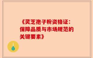 《灵芝孢子粉资格证：保障品质与市场规范的关键要素》