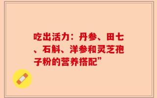 吃出活力：丹参、田七、石斛、洋参和灵芝孢子粉的营养搭配”