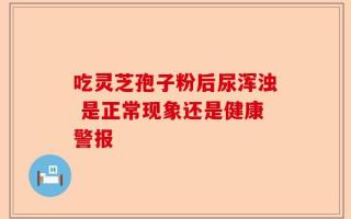 吃灵芝孢子粉后尿浑浊 是正常现象还是健康警报