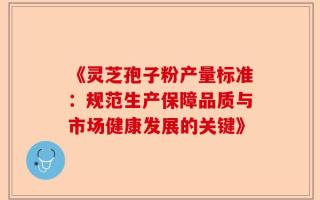 《灵芝孢子粉产量标准：规范生产保障品质与市场健康发展的关键》