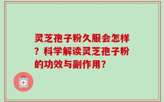 灵芝孢子粉久服会怎样？科学解读灵芝孢子粉的功效与副作用？