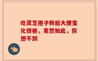 吃灵芝孢子粉后大便变化惊艳，竟然如此，你想不到