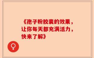 《孢子粉胶囊的效果，让你每天都充满活力，快来了解》