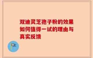 双迪灵芝孢子粉的效果如何值得一试的理由与真实反馈