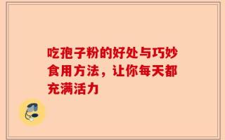 吃孢子粉的好处与巧妙食用方法，让你每天都充满活力