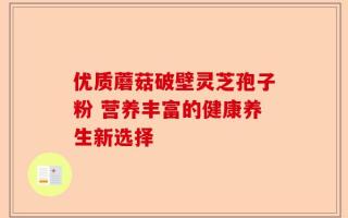 优质蘑菇破壁灵芝孢子粉 营养丰富的健康养生新选择