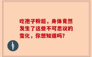 吃孢子粉后，身体竟然发生了这些不可思议的变化，你想知道吗？