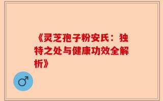 《灵芝孢子粉安氏：独特之处与健康功效全解析》