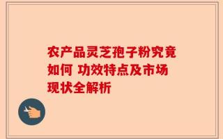 农产品灵芝孢子粉究竟如何 功效特点及市场现状全解析