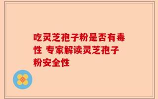 吃灵芝孢子粉是否有毒性 专家解读灵芝孢子粉安全性