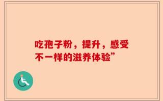 吃孢子粉，提升，感受不一样的滋养体验”