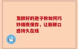 发酵好的孢子粉如何巧妙隔夜保存，让新鲜口感持久在线