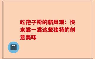 吃孢子粉的新风潮：快来尝一尝这些独特的创意美味