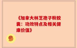 《加拿大林芝孢子粉胶囊：功效特点及相关健康价值》