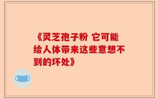 《灵芝孢子粉 它可能给人体带来这些意想不到的坏处》