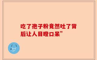 吃了孢子粉竟然吐了背后让人目瞪口呆”